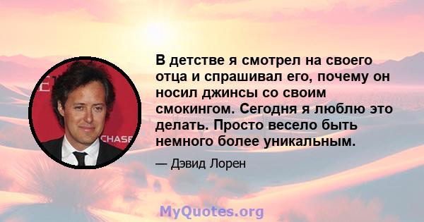 В детстве я смотрел на своего отца и спрашивал его, почему он носил джинсы со своим смокингом. Сегодня я люблю это делать. Просто весело быть немного более уникальным.