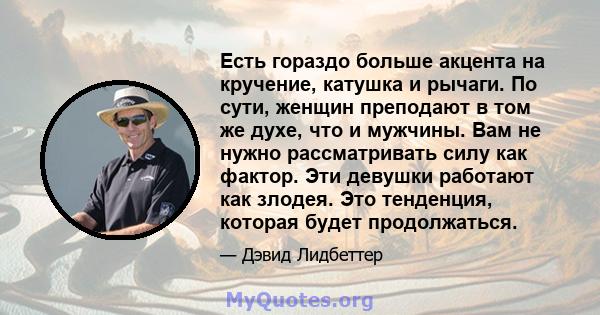 Есть гораздо больше акцента на кручение, катушка и рычаги. По сути, женщин преподают в том же духе, что и мужчины. Вам не нужно рассматривать силу как фактор. Эти девушки работают как злодея. Это тенденция, которая