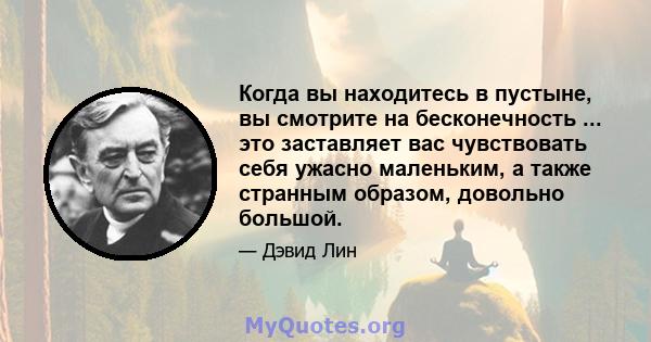 Когда вы находитесь в пустыне, вы смотрите на бесконечность ... это заставляет вас чувствовать себя ужасно маленьким, а также странным образом, довольно большой.