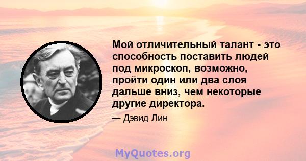 Мой отличительный талант - это способность поставить людей под микроскоп, возможно, пройти один или два слоя дальше вниз, чем некоторые другие директора.