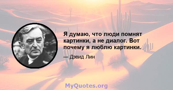 Я думаю, что люди помнят картинки, а не диалог. Вот почему я люблю картинки.