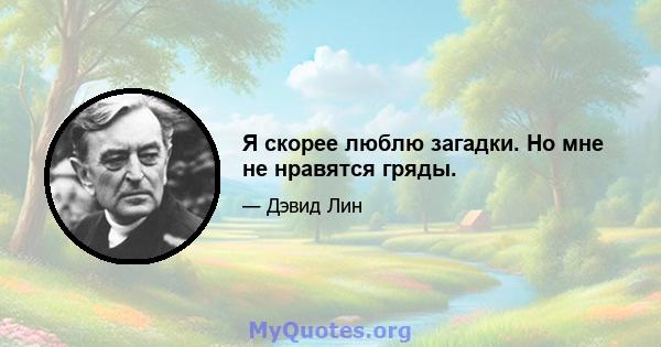 Я скорее люблю загадки. Но мне не нравятся гряды.