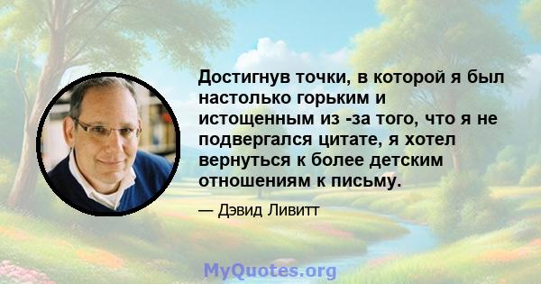 Достигнув точки, в которой я был настолько горьким и истощенным из -за того, что я не подвергался цитате, я хотел вернуться к более детским отношениям к письму.