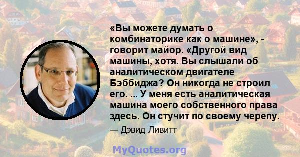 «Вы можете думать о комбинаторике как о машине», - говорит майор. «Другой вид машины, хотя. Вы слышали об аналитическом двигателе Бэббиджа? Он никогда не строил его. ... У меня есть аналитическая машина моего