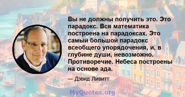 Вы не должны получить это. Это парадокс. Вся математика построена на парадоксах. Это самый большой парадокс всеобщего упорядочения, и, в глубине души, невозможно. Противоречие. Небеса построены на основе ада.