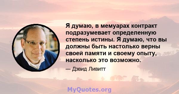 Я думаю, в мемуарах контракт подразумевает определенную степень истины. Я думаю, что вы должны быть настолько верны своей памяти и своему опыту, насколько это возможно.