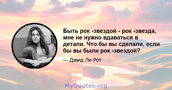 Быть рок -звездой - рок -звезда, мне не нужно вдаваться в детали. Что бы вы сделали, если бы вы были рок -звездой?