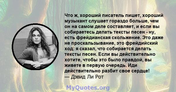 Что ж, хороший писатель пишет, хороший музыкант слушает гораздо больше, чем он на самом деле составляет, и если вы собираетесь делать тексты песен - ну, есть фрейдианская скольжение. Это даже не проскальзывание, это