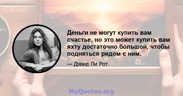 Деньги не могут купить вам счастье, но это может купить вам яхту достаточно большой, чтобы подняться рядом с ним.