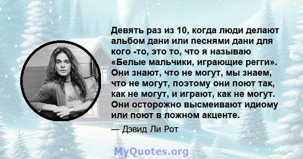 Девять раз из 10, когда люди делают альбом дани или песнями дани для кого -то, это то, что я называю «Белые мальчики, играющие регги». Они знают, что не могут, мы знаем, что не могут, поэтому они поют так, как не могут, 