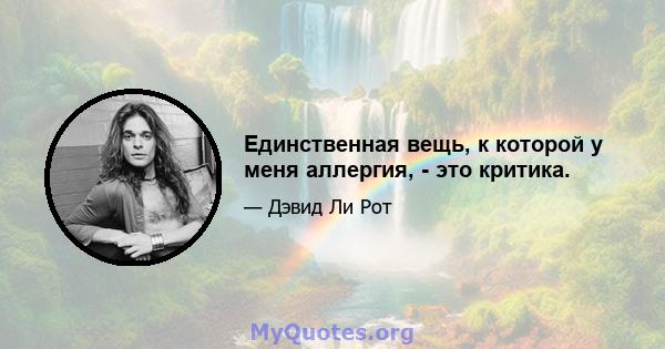 Единственная вещь, к которой у меня аллергия, - это критика.