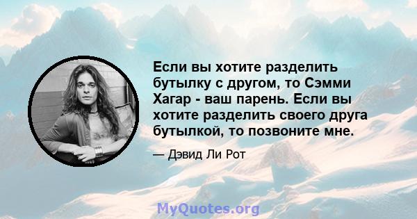 Если вы хотите разделить бутылку с другом, то Сэмми Хагар - ваш парень. Если вы хотите разделить своего друга бутылкой, то позвоните мне.