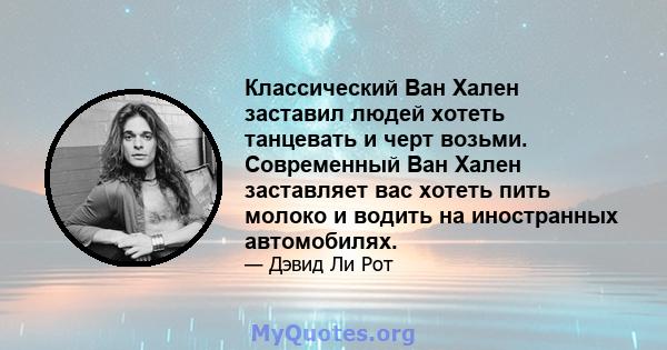 Классический Ван Хален заставил людей хотеть танцевать и черт возьми. Современный Ван Хален заставляет вас хотеть пить молоко и водить на иностранных автомобилях.