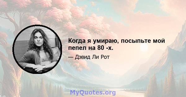 Когда я умираю, посыпьте мой пепел на 80 -х.