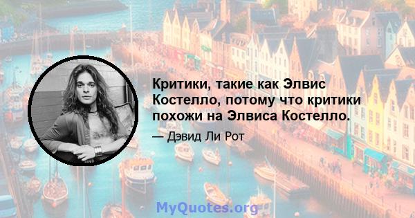 Критики, такие как Элвис Костелло, потому что критики похожи на Элвиса Костелло.