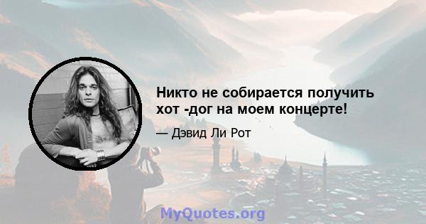 Никто не собирается получить хот -дог на моем концерте!