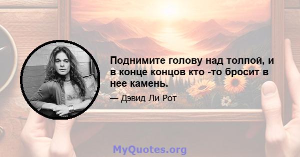 Поднимите голову над толпой, и в конце концов кто -то бросит в нее камень.