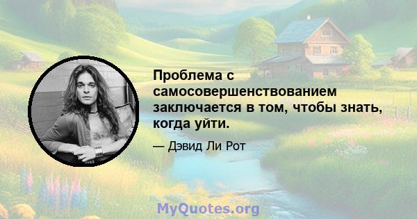 Проблема с самосовершенствованием заключается в том, чтобы знать, когда уйти.