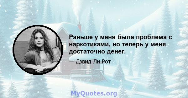 Раньше у меня была проблема с наркотиками, но теперь у меня достаточно денег.