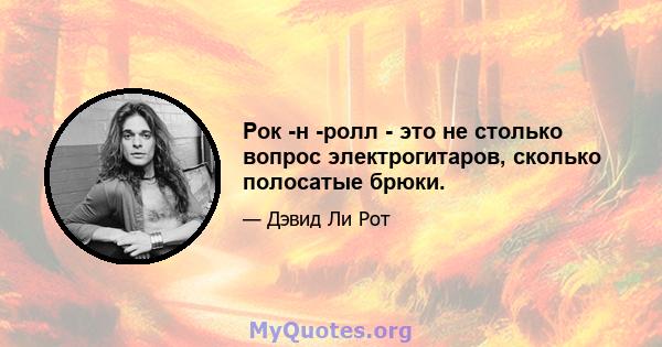 Рок -н -ролл - это не столько вопрос электрогитаров, сколько полосатые брюки.