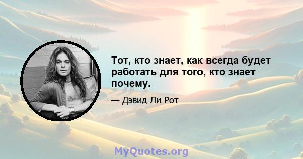 Тот, кто знает, как всегда будет работать для того, кто знает почему.