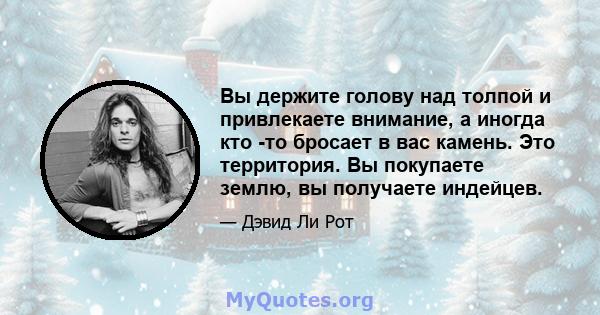 Вы держите голову над толпой и привлекаете внимание, а иногда кто -то бросает в вас камень. Это территория. Вы покупаете землю, вы получаете индейцев.