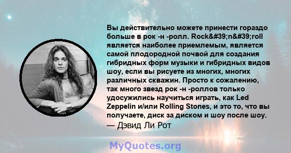 Вы действительно можете принести гораздо больше в рок -н -ролл. Rock'n'roll является наиболее приемлемым, является самой плодородной почвой для создания гибридных форм музыки и гибридных видов шоу, если вы