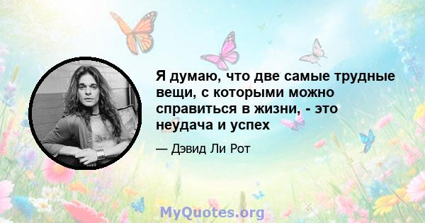 Я думаю, что две самые трудные вещи, с которыми можно справиться в жизни, - это неудача и успех