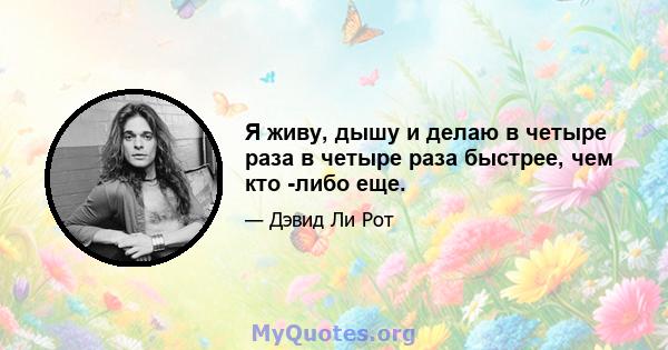 Я живу, дышу и делаю в четыре раза в четыре раза быстрее, чем кто -либо еще.