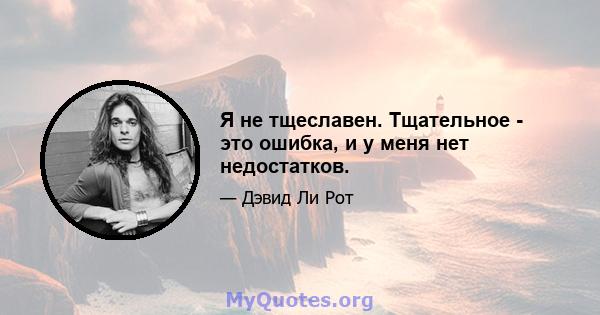 Я не тщеславен. Тщательное - это ошибка, и у меня нет недостатков.