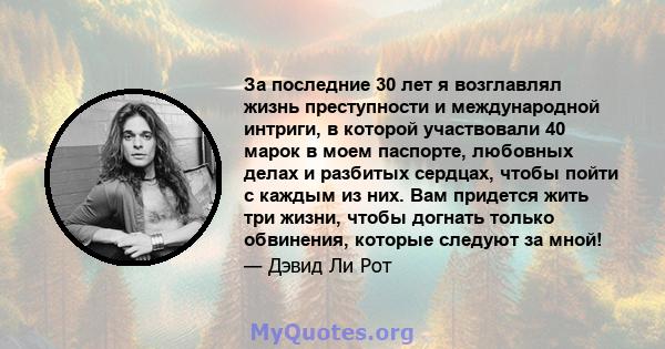 За последние 30 лет я возглавлял жизнь преступности и международной интриги, в которой участвовали 40 марок в моем паспорте, любовных делах и разбитых сердцах, чтобы пойти с каждым из них. Вам придется жить три жизни,