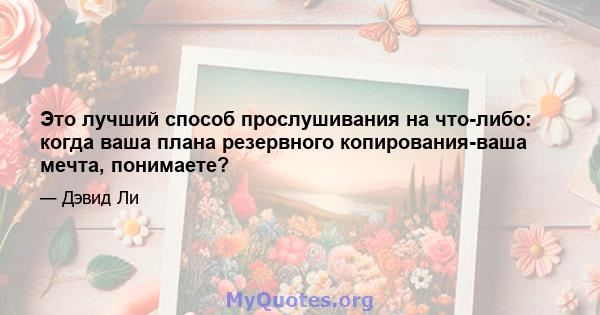 Это лучший способ прослушивания на что-либо: когда ваша плана резервного копирования-ваша мечта, понимаете?