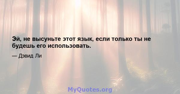 Эй, не высуньте этот язык, если только ты не будешь его использовать.