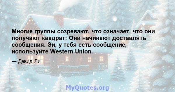 Многие группы созревают, что означает, что они получают квадрат; Они начинают доставлять сообщения. Эй, у тебя есть сообщение, используйте Western Union.