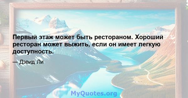 Первый этаж может быть рестораном. Хороший ресторан может выжить, если он имеет легкую доступность.