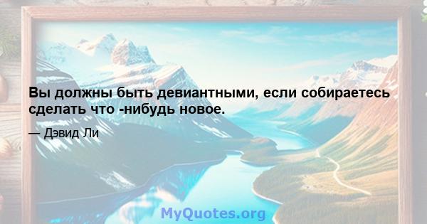 Вы должны быть девиантными, если собираетесь сделать что -нибудь новое.