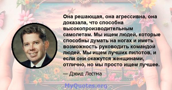 Она решающая, она агрессивна, она доказала, что способна высокопроизводительным самолетам. Мы ищем людей, которые способны думать на ногах и иметь возможность руководить командой людей. Мы ищем лучших пилотов, и если