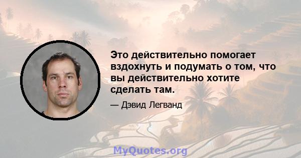 Это действительно помогает вздохнуть и подумать о том, что вы действительно хотите сделать там.