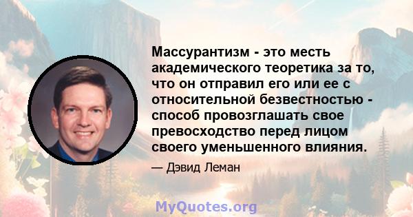 Массурантизм - это месть академического теоретика за то, что он отправил его или ее с относительной безвестностью - способ провозглашать свое превосходство перед лицом своего уменьшенного влияния.