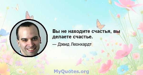 Вы не находите счастья, вы делаете счастье.