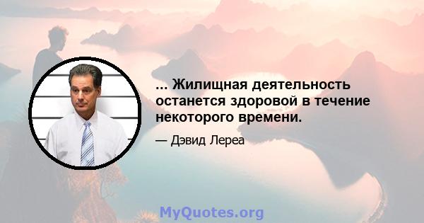 ... Жилищная деятельность останется здоровой в течение некоторого времени.