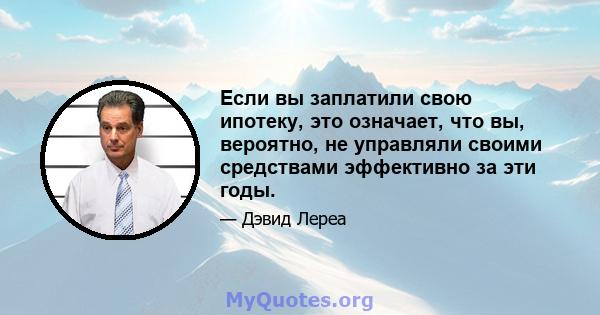 Если вы заплатили свою ипотеку, это означает, что вы, вероятно, не управляли своими средствами эффективно за эти годы.