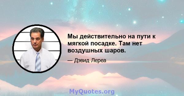 Мы действительно на пути к мягкой посадке. Там нет воздушных шаров.