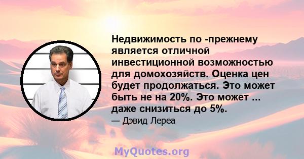 Недвижимость по -прежнему является отличной инвестиционной возможностью для домохозяйств. Оценка цен будет продолжаться. Это может быть не на 20%. Это может ... даже снизиться до 5%.