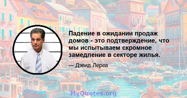 Падение в ожидании продаж домов - это подтверждение, что мы испытываем скромное замедление в секторе жилья.