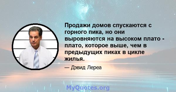 Продажи домов спускаются с горного пика, но они выровняются на высоком плато - плато, которое выше, чем в предыдущих пиках в цикле жилья.