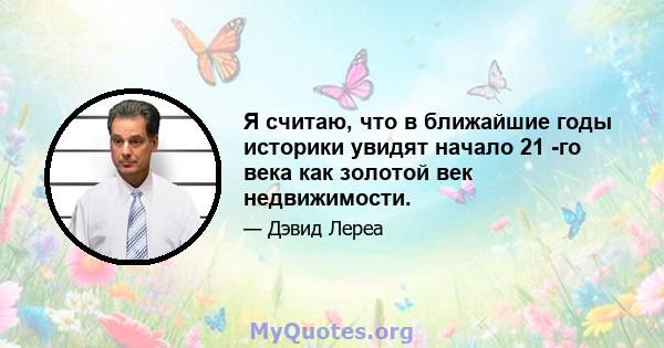 Я считаю, что в ближайшие годы историки увидят начало 21 -го века как золотой век недвижимости.