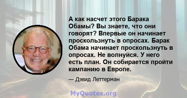 А как насчет этого Барака Обамы? Вы знаете, что они говорят? Впервые он начинает проскользнуть в опросах. Барак Обама начинает проскользнуть в опросах. Не волнуйся. У него есть план. Он собирается пройти кампанию в