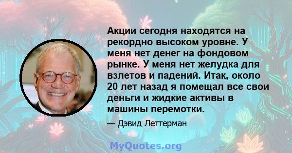 Акции сегодня находятся на рекордно высоком уровне. У меня нет денег на фондовом рынке. У меня нет желудка для взлетов и падений. Итак, около 20 лет назад я помещал все свои деньги и жидкие активы в машины перемотки.