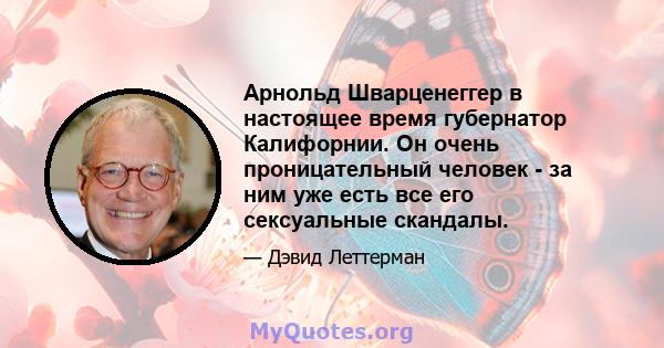 Арнольд Шварценеггер в настоящее время губернатор Калифорнии. Он очень проницательный человек - за ним уже есть все его сексуальные скандалы.